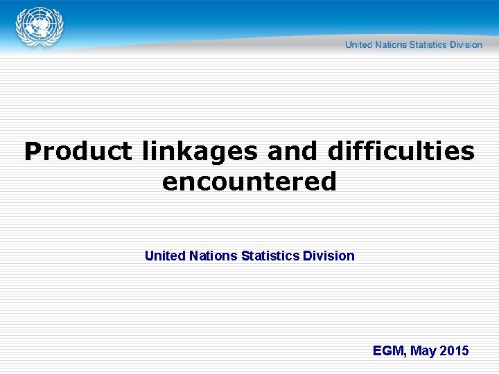 Product linkages and difficulties encountered United Nations Statistics Division EGM, May 2015 