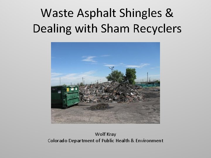 Waste Asphalt Shingles & Dealing with Sham Recyclers Wolf Kray Colorado Department of Public