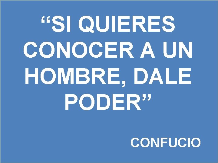 “SI QUIERES CONOCER A UN HOMBRE, DALE PODER” CONFUCIO 