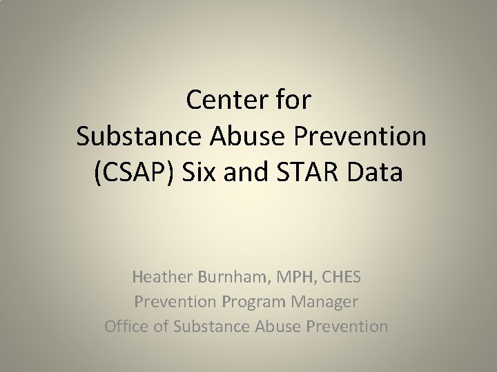 Center for Substance Abuse Prevention (CSAP) Six and STAR Data Heather Burnham, MPH, CHES