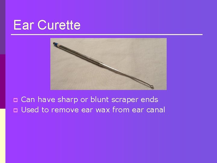 Ear Curette p p Can have sharp or blunt scraper ends Used to remove