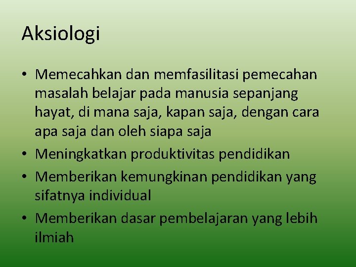 Aksiologi • Memecahkan dan memfasilitasi pemecahan masalah belajar pada manusia sepanjang hayat, di mana