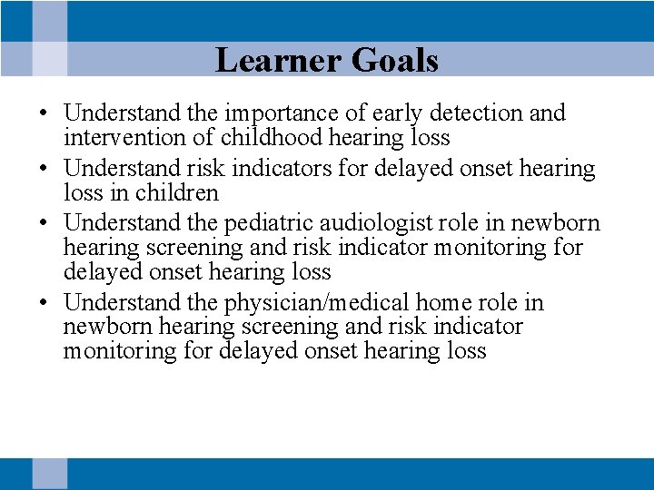 Learner Goals • Understand the importance of early detection and intervention of childhood hearing