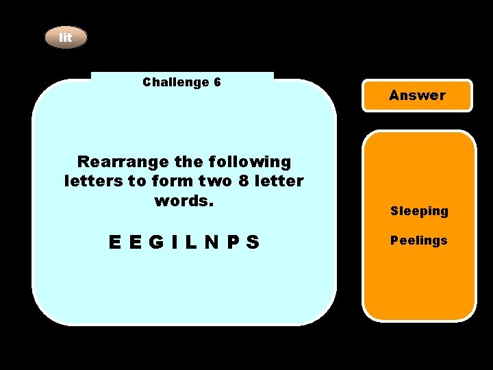 lit Challenge 6 Rearrange the following letters to form two 8 letter words. EEGILNPS