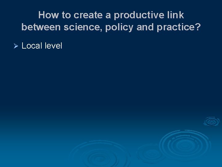 How to create a productive link between science, policy and practice? Ø Local level