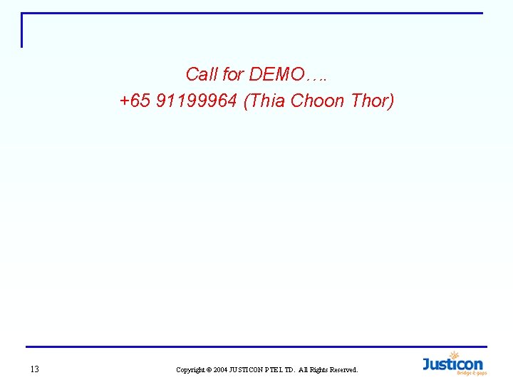 Call for DEMO…. +65 91199964 (Thia Choon Thor) 13 Copyright © 2004 JUSTICON PTE