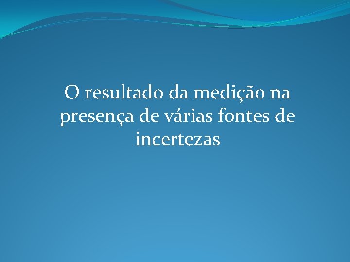 O resultado da medição na presença de várias fontes de incertezas O resultado da medição na presença de várias fontes de incertezas