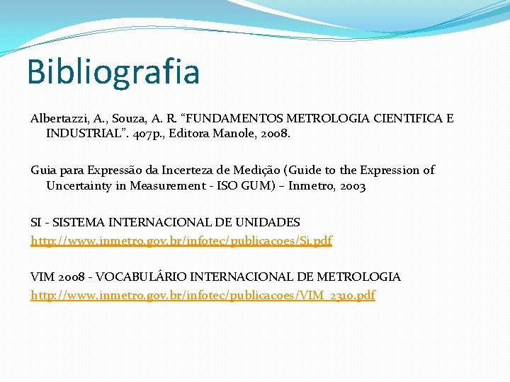 Bibliografia Albertazzi, A. , Souza, A. R. “FUNDAMENTOS METROLOGIA CIENTIFICA E INDUSTRIAL”. 407 p. Bibliografia Albertazzi, A. , Souza, A. R. “FUNDAMENTOS METROLOGIA CIENTIFICA E INDUSTRIAL”. 407 p.