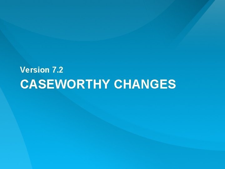 Version 7. 2 CASEWORTHY CHANGES Version 7. 2 CASEWORTHY CHANGES