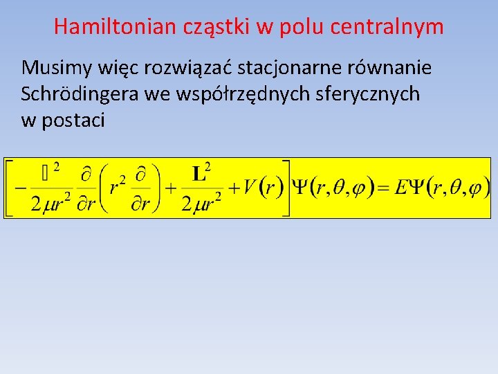 Hamiltonian cząstki w polu centralnym Musimy więc rozwiązać stacjonarne równanie Schrödingera we współrzędnych sferycznych