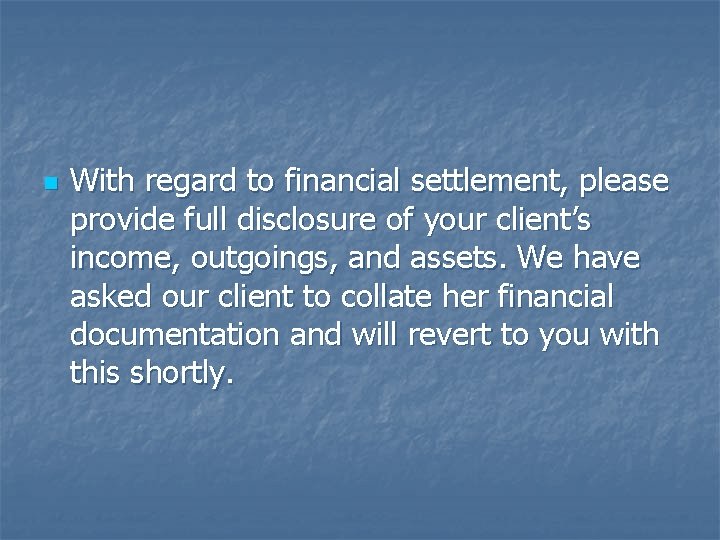 n With regard to financial settlement, please provide full disclosure of your client’s income,