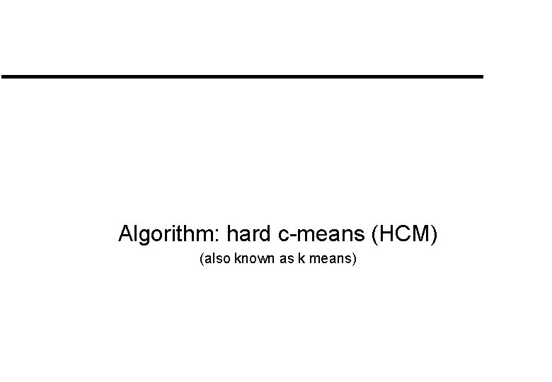 Algorithm: hard c-means (HCM) (also known as k means) Algorithm: hard c-means (HCM) (also known as k means)