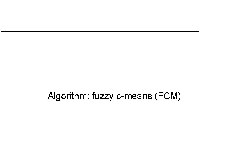 Algorithm: fuzzy c-means (FCM) Algorithm: fuzzy c-means (FCM)