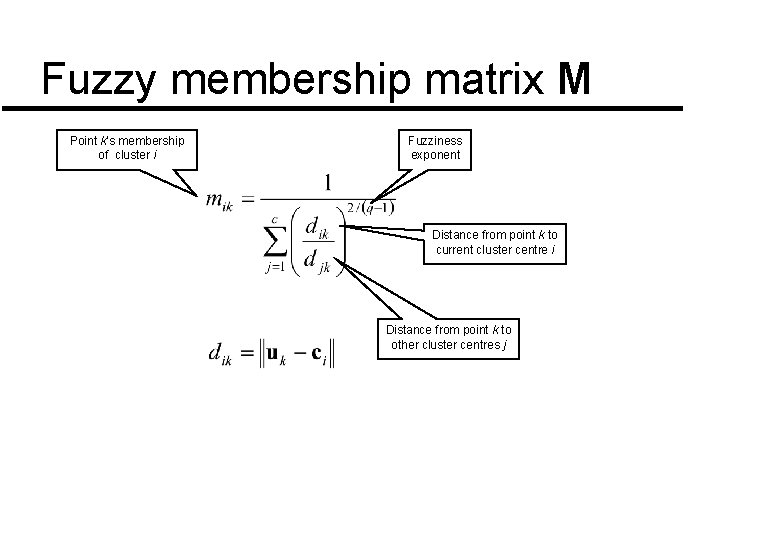 Fuzzy membership matrix M Point k’s membership of cluster i Fuzziness exponent Distance from Fuzzy membership matrix M Point k’s membership of cluster i Fuzziness exponent Distance from