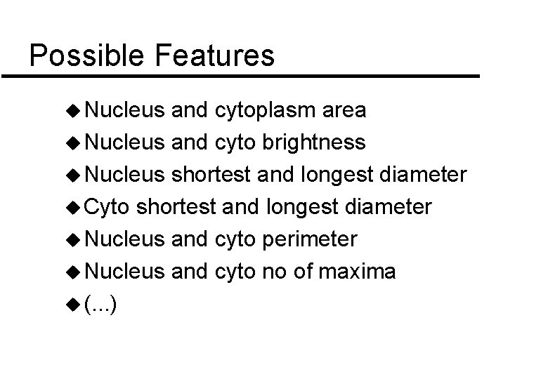 Possible Features u Nucleus and cytoplasm area u Nucleus and cyto brightness u Nucleus Possible Features u Nucleus and cytoplasm area u Nucleus and cyto brightness u Nucleus