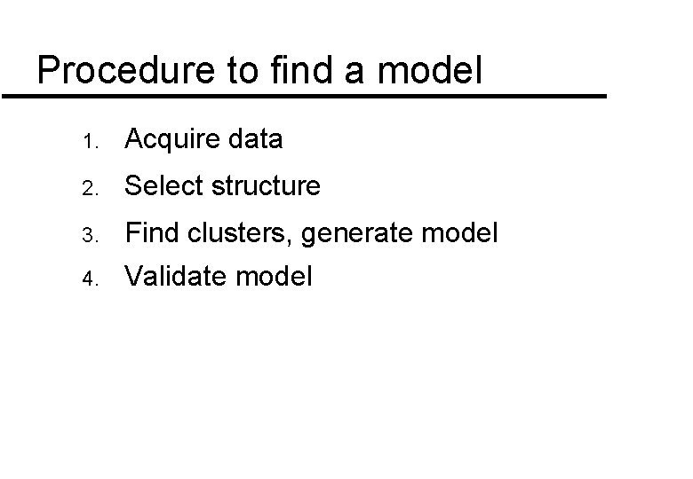 Procedure to find a model 1. Acquire data 2. Select structure 3. Find clusters, Procedure to find a model 1. Acquire data 2. Select structure 3. Find clusters,