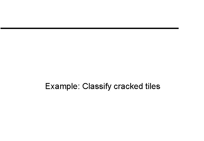 Example: Classify cracked tiles Example: Classify cracked tiles