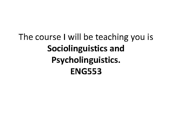 The course I will be teaching you is Sociolinguistics and Psycholinguistics. ENG 553 