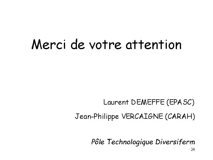 Merci de votre attention Laurent DEMEFFE (EPASC) Jean-Philippe VERCAIGNE (CARAH) Pôle Technologique Diversiferm 24