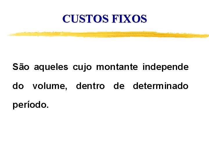 CUSTOS FIXOS São aqueles cujo montante independe do volume, dentro de determinado período. 
