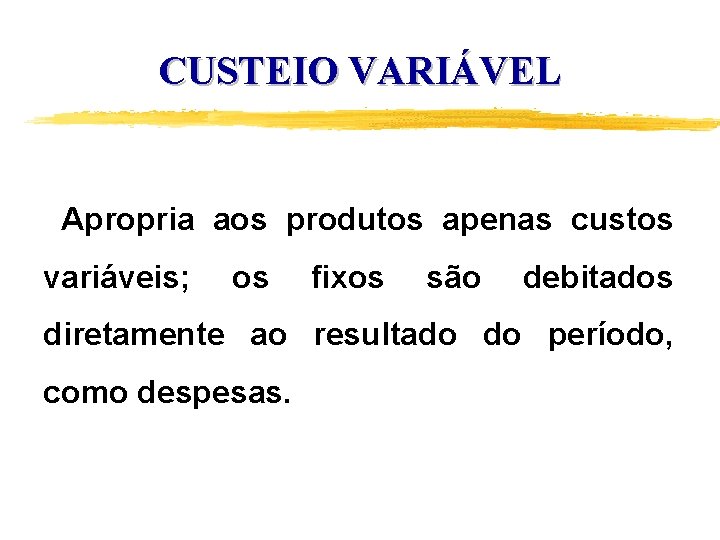 CUSTEIO VARIÁVEL Apropria aos produtos apenas custos variáveis; os fixos são debitados diretamente ao