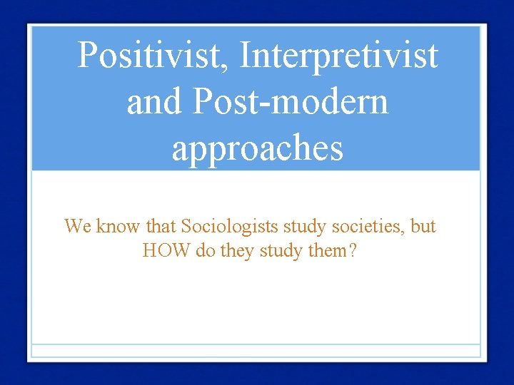 Positivist, Interpretivist and Post-modern approaches We know that Sociologists study societies, but HOW do