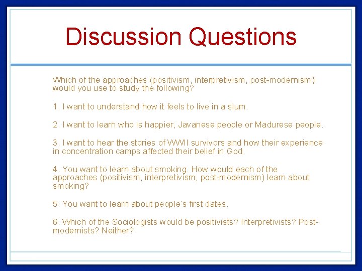 Discussion Questions • Which of the approaches (positivism, interpretivism, post-modernism) would you use to