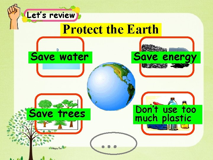 Let’s review Protect the Earth Save water Save energy Save trees Don’t use too