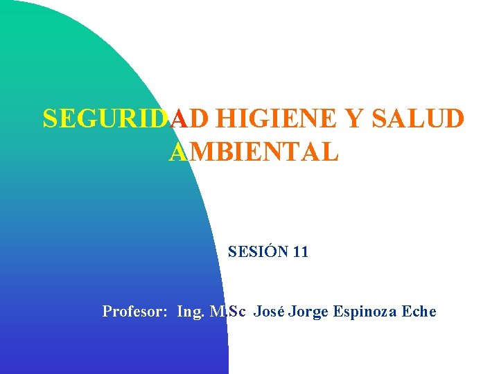SEGURIDAD HIGIENE Y SALUD AMBIENTAL SESIÓN 11 Profesor: Ing. M. Sc. José Jorge Espinoza