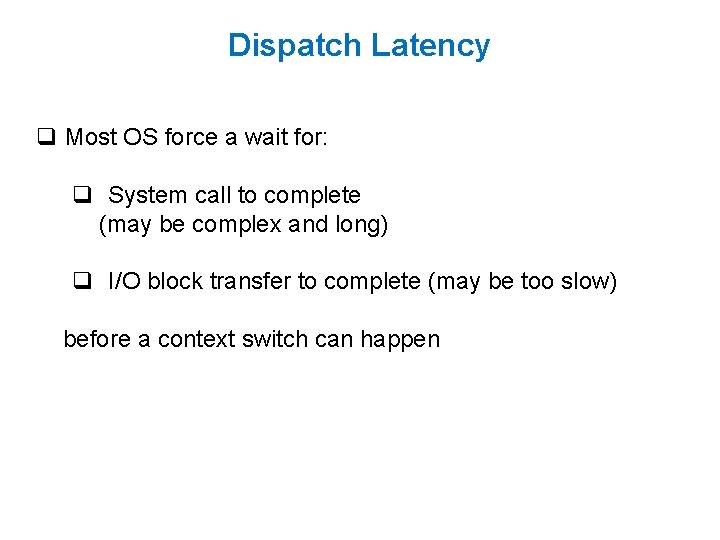 Dispatch Latency q Most OS force a wait for: q System call to complete