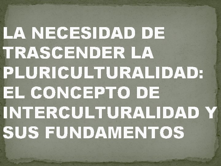 LA NECESIDAD DE TRASCENDER LA PLURICULTURALIDAD: EL CONCEPTO DE INTERCULTURALIDAD Y SUS FUNDAMENTOS 