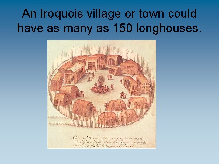 An Iroquois village or town could have as many as 150 longhouses. 