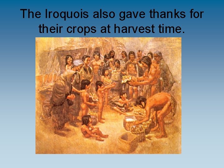 The Iroquois also gave thanks for their crops at harvest time. 