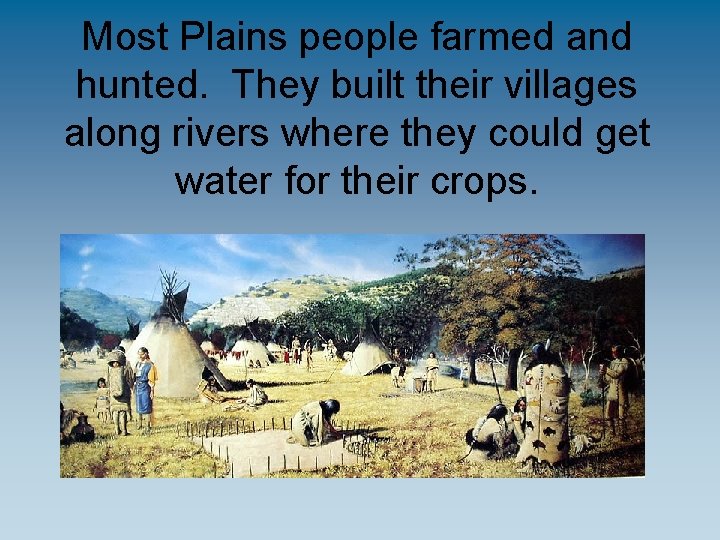 Most Plains people farmed and hunted. They built their villages along rivers where they