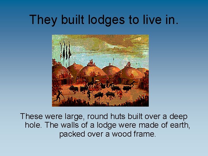 They built lodges to live in. These were large, round huts built over a