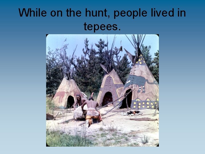 While on the hunt, people lived in tepees. 