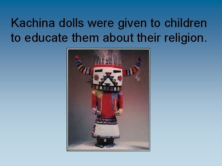 Kachina dolls were given to children to educate them about their religion. 