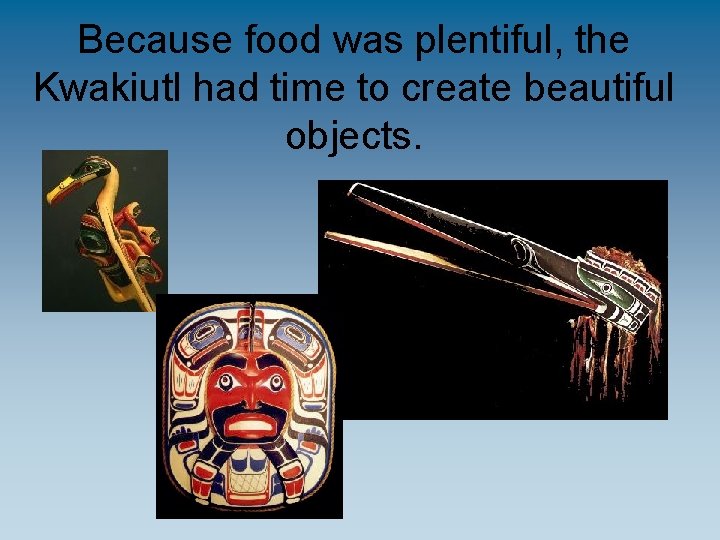 Because food was plentiful, the Kwakiutl had time to create beautiful objects. 