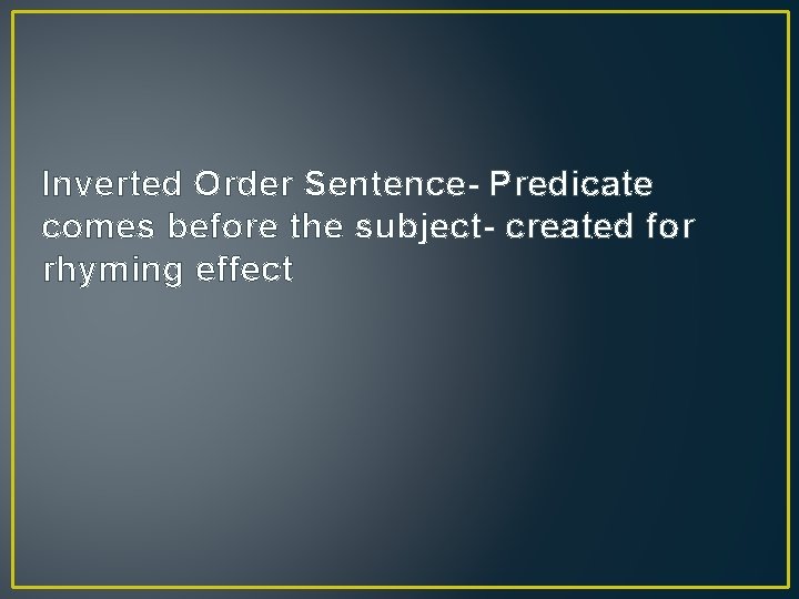 Inverted Order Sentence- Predicate comes before the subject- created for rhyming effect 