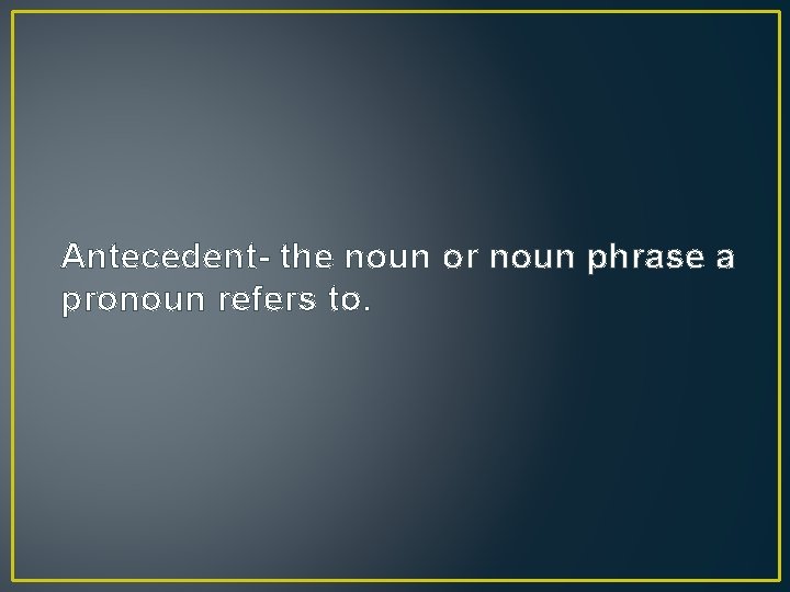 Antecedent- the noun or noun phrase a pronoun refers to. 