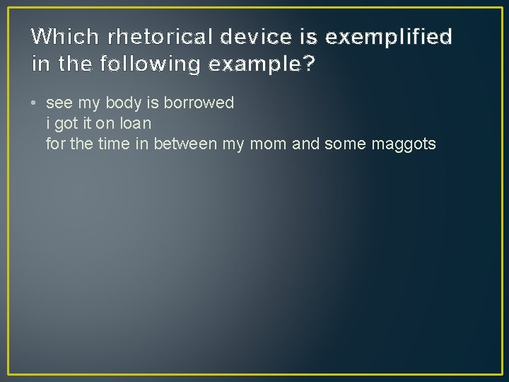 Which rhetorical device is exemplified in the following example? • see my body is
