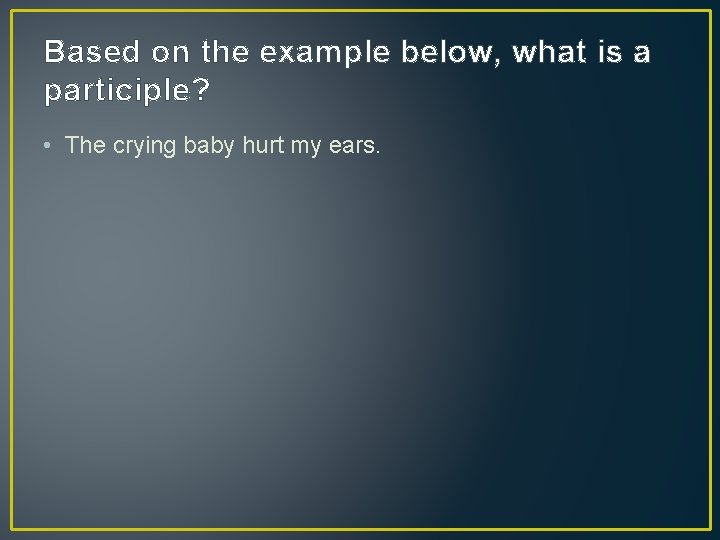 Based on the example below, what is a participle? • The crying baby hurt
