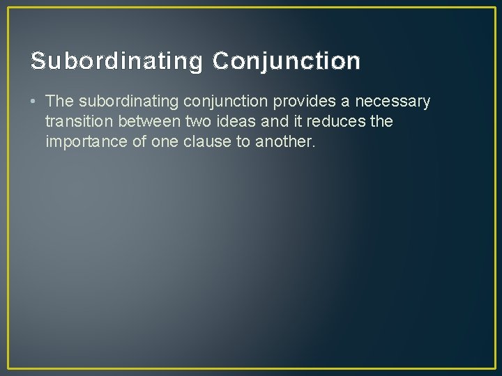 Subordinating Conjunction • The subordinating conjunction provides a necessary transition between two ideas and