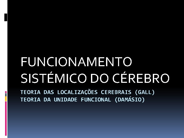 FUNCIONAMENTO SISTÉMICO DO CÉREBRO TEORIA DAS LOCALIZAÇÕES CEREBRAIS (GALL) TEORIA DA UNIDADE FUNCIONAL (DAMÁSIO)