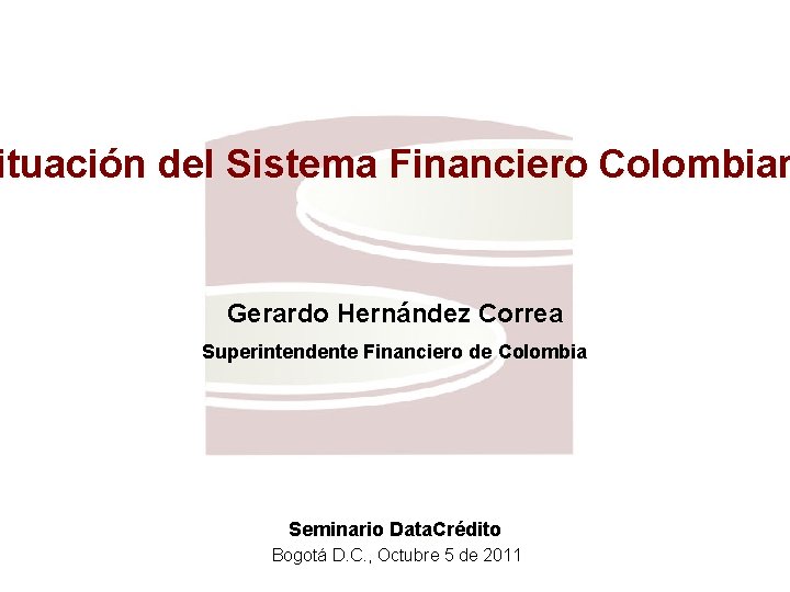 ituación del Sistema Financiero Colombian Gerardo Hernández Correa Superintendente Financiero de Colombia Seminario Data.