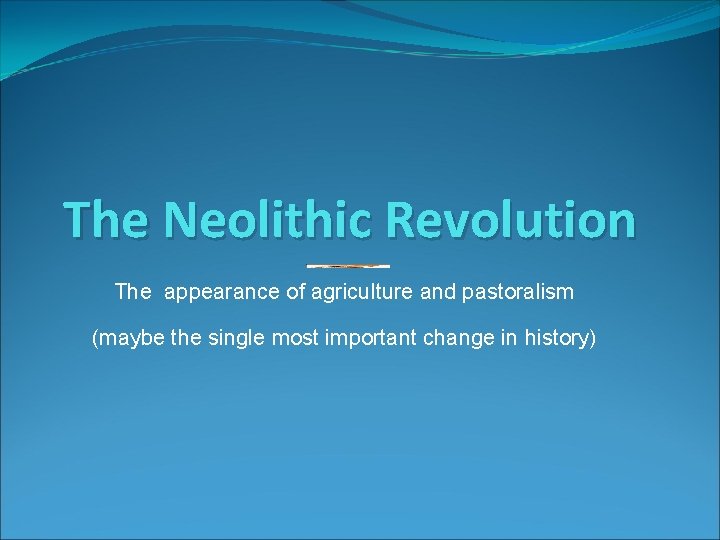 The Neolithic Revolution The appearance of agriculture and pastoralism (maybe the single most important