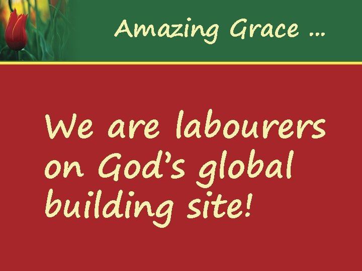 Amazing Grace. . . We are labourers on God’s global building site! 