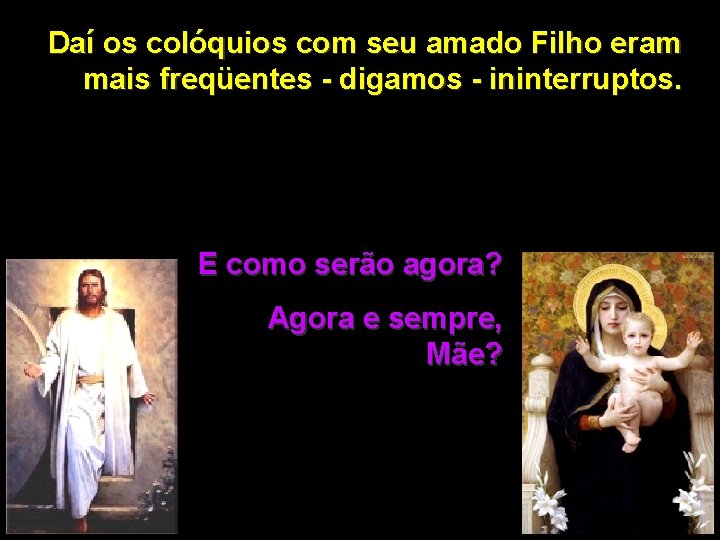 Daí os colóquios com seu amado Filho eram mais freqüentes - digamos - ininterruptos. Daí os colóquios com seu amado Filho eram mais freqüentes - digamos - ininterruptos.