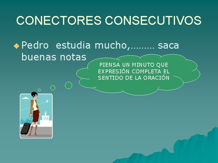 CONECTORES CONSECUTIVOS u Pedro estudia mucho, ……… saca buenas notas PIENSA UN MINUTO QUE