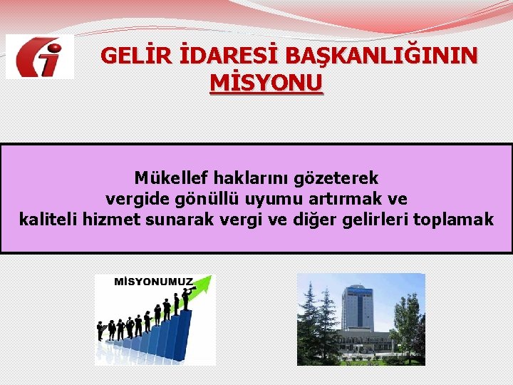  GELİR İDARESİ BAŞKANLIĞININ MİSYONU Mükellef haklarını gözeterek vergide gönüllü uyumu artırmak ve kaliteli